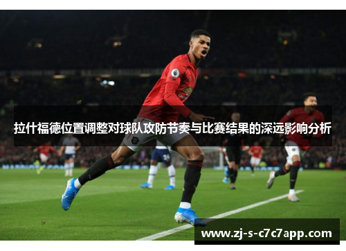 拉什福德位置调整对球队攻防节奏与比赛结果的深远影响分析