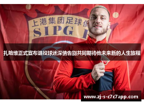 扎哈维正式宣布退役球迷深情告别共同期待他未来新的人生旅程