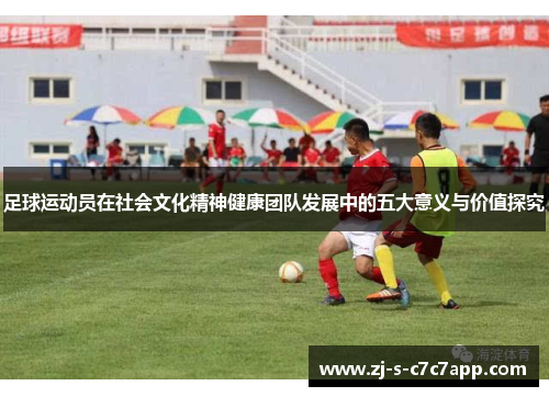 足球运动员在社会文化精神健康团队发展中的五大意义与价值探究 足球运动员在社会文化精神健康团队发展中的五大意义与价值探究