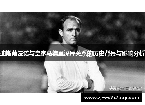 迪斯蒂法诺与皇家马德里深厚关系的历史背景与影响分析 迪斯蒂法诺与皇家马德里深厚关系的历史背景与影响分析