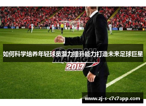 如何科学培养年轻球员潜力提升能力打造未来足球巨星 如何科学培养年轻球员潜力提升能力打造未来足球巨星