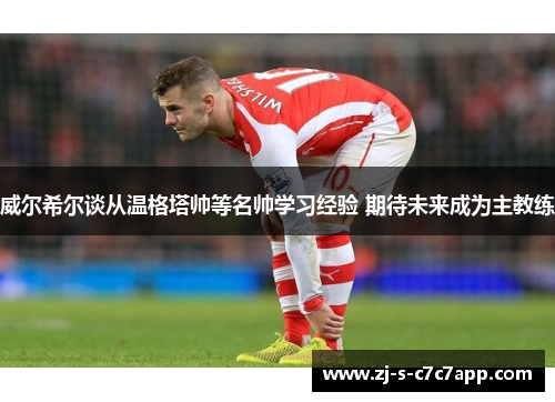 威尔希尔谈从温格塔帅等名帅学习经验 期待未来成为主教练