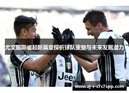 尤文图斯崛起新篇章探析球队重塑与未来发展潜力