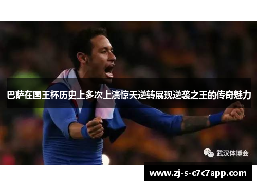 巴萨在国王杯历史上多次上演惊天逆转展现逆袭之王的传奇魅力 巴萨在国王杯历史上多次上演惊天逆转展现逆袭之王的传奇魅力