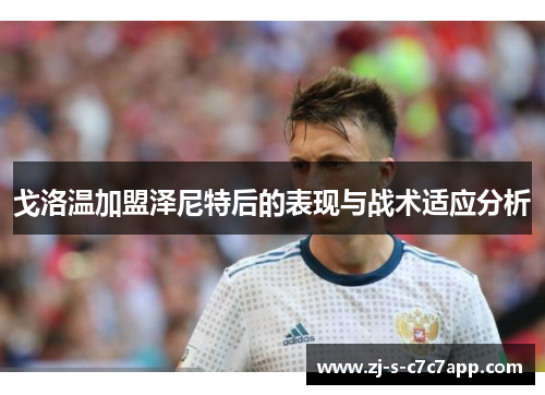 戈洛温加盟泽尼特后的表现与战术适应分析 戈洛温加盟泽尼特后的表现与战术适应分析