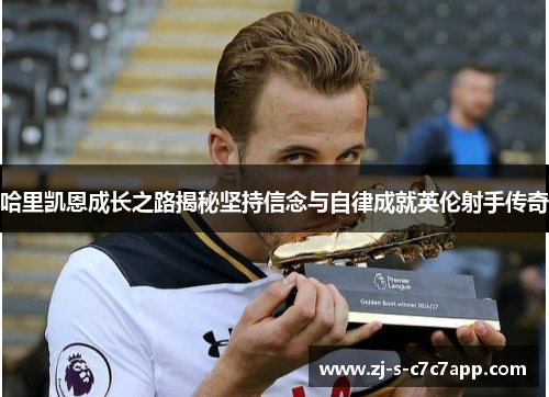 哈里凯恩成长之路揭秘坚持信念与自律成就英伦射手传奇 哈里凯恩成长之路揭秘坚持信念与自律成就英伦射手传奇