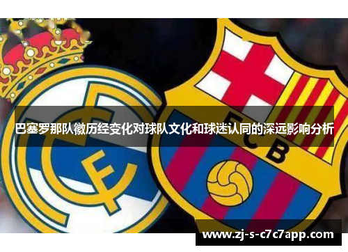 巴塞罗那队徽历经变化对球队文化和球迷认同的深远影响分析 巴塞罗那队徽历经变化对球队文化和球迷认同的深远影响分析