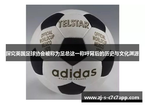 探究英国足球协会被称为足总这一称呼背后的历史与文化渊源