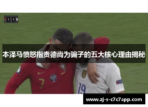 本泽马愤怒指责德尚为骗子的五大核心理由揭秘