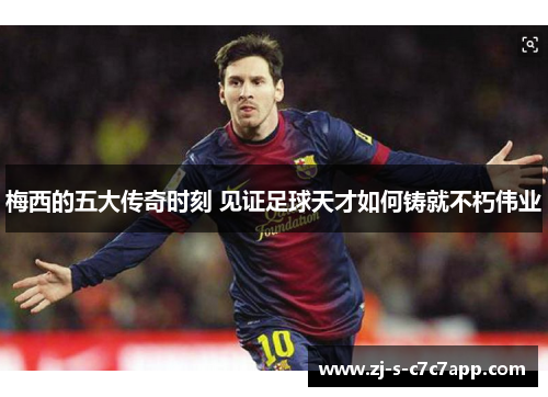 梅西的五大传奇时刻 见证足球天才如何铸就不朽伟业