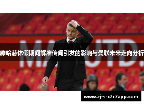 滕哈赫休假期间解雇传闻引发的影响与曼联未来走向分析 滕哈赫休假期间解雇传闻引发的影响与曼联未来走向分析