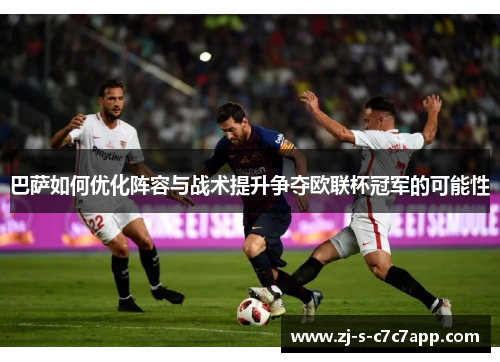 巴萨如何优化阵容与战术提升争夺欧联杯冠军的可能性