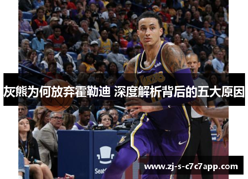 灰熊为何放弃霍勒迪 深度解析背后的五大原因 灰熊为何放弃霍勒迪 深度解析背后的五大原因