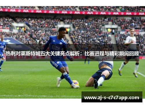 热刺对莱斯特城五大关键亮点解析:比赛进程与精彩瞬间回顾 热刺对莱斯特城五大关键亮点解析:比赛进程与精彩瞬间回顾