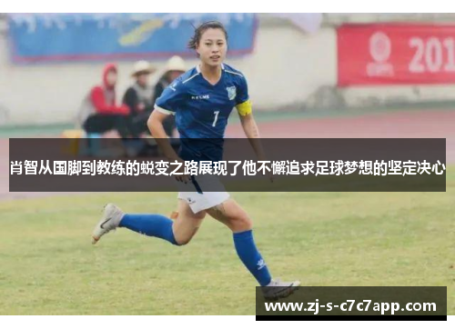 肖智从国脚到教练的蜕变之路展现了他不懈追求足球梦想的坚定决心