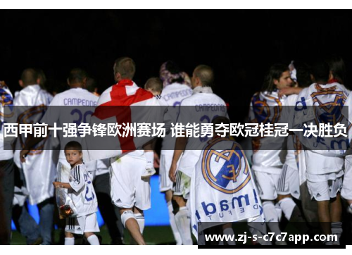 西甲前十强争锋欧洲赛场 谁能勇夺欧冠桂冠一决胜负