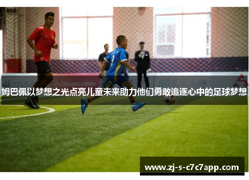 姆巴佩以梦想之光点亮儿童未来助力他们勇敢追逐心中的足球梦想