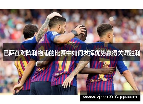 巴萨在对阵利物浦的比赛中如何发挥优势赢得关键胜利 巴萨在对阵利物浦的比赛中如何发挥优势赢得关键胜利