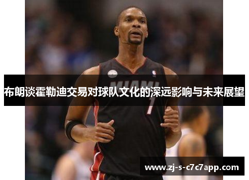 布朗谈霍勒迪交易对球队文化的深远影响与未来展望 布朗谈霍勒迪交易对球队文化的深远影响与未来展望
