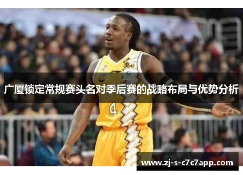 广厦锁定常规赛头名对季后赛的战略布局与优势分析 广厦锁定常规赛头名对季后赛的战略布局与优势分析
