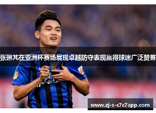 张琳芃在亚洲杯赛场展现卓越防守表现赢得球迷广泛赞誉 张琳芃在亚洲杯赛场展现卓越防守表现赢得球迷广泛赞誉