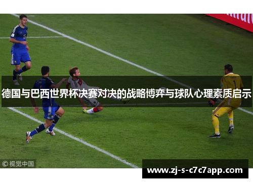 德国与巴西世界杯决赛对决的战略博弈与球队心理素质启示 德国与巴西世界杯决赛对决的战略博弈与球队心理素质启示