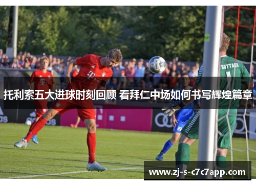 托利索五大进球时刻回顾 看拜仁中场如何书写辉煌篇章 托利索五大进球时刻回顾 看拜仁中场如何书写辉煌篇章