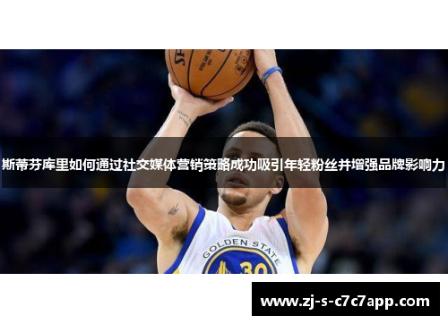 斯蒂芬库里如何通过社交媒体营销策略成功吸引年轻粉丝并增强品牌影响力 斯蒂芬库里如何通过社交媒体营销策略成功吸引年轻粉丝并增强品牌影响力