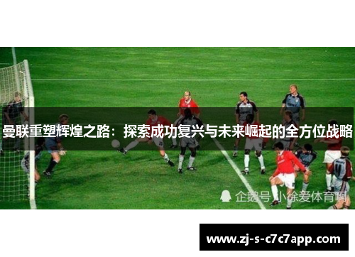 曼联重塑辉煌之路:探索成功复兴与未来崛起的全方位战略 曼联重塑辉煌之路:探索成功复兴与未来崛起的全方位战略