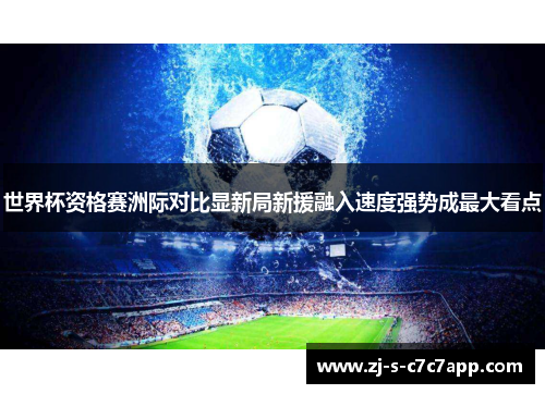 世界杯资格赛洲际对比显新局新援融入速度强势成最大看点