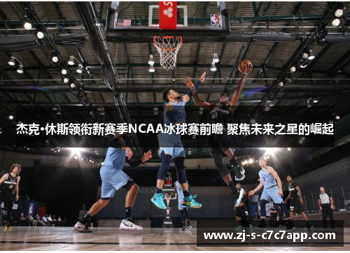杰克·休斯领衔新赛季NCAA冰球赛前瞻 聚焦未来之星的崛起