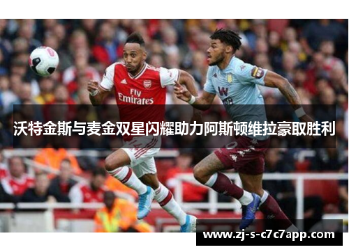 沃特金斯与麦金双星闪耀助力阿斯顿维拉豪取胜利 沃特金斯与麦金双星闪耀助力阿斯顿维拉豪取胜利