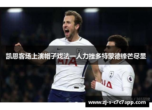 凯恩客场上演帽子戏法一人力挫多特蒙德锋芒尽显 凯恩客场上演帽子戏法一人力挫多特蒙德锋芒尽显