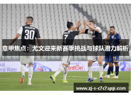 意甲焦点：尤文迎来新赛季挑战与球队潜力解析