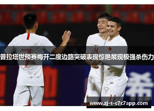 普拉塔世预赛梅开二度边路突破表现惊艳展现极强杀伤力