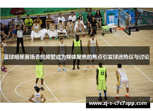 篮球明星赛场表现频繁成为媒体聚焦的焦点引发球迷热议与讨论