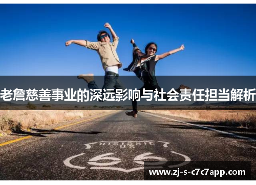 老詹慈善事业的深远影响与社会责任担当解析