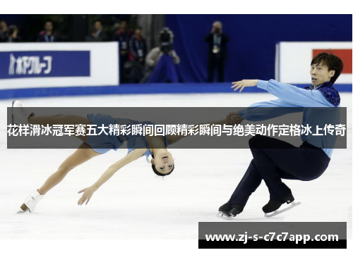 花样滑冰冠军赛五大精彩瞬间回顾精彩瞬间与绝美动作定格冰上传奇
