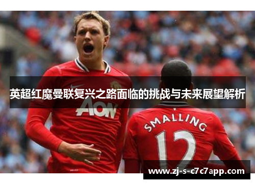 英超红魔曼联复兴之路面临的挑战与未来展望解析