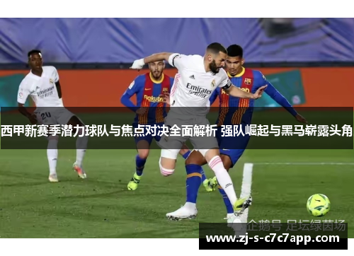 西甲新赛季潜力球队与焦点对决全面解析 强队崛起与黑马崭露头角