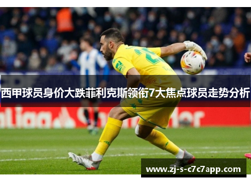 西甲球员身价大跌菲利克斯领衔7大焦点球员走势分析 西甲球员身价大跌菲利克斯领衔7大焦点球员走势分析