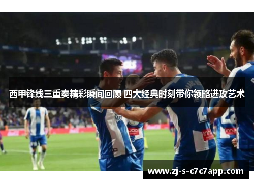 西甲锋线三重奏精彩瞬间回顾 四大经典时刻带你领略进攻艺术