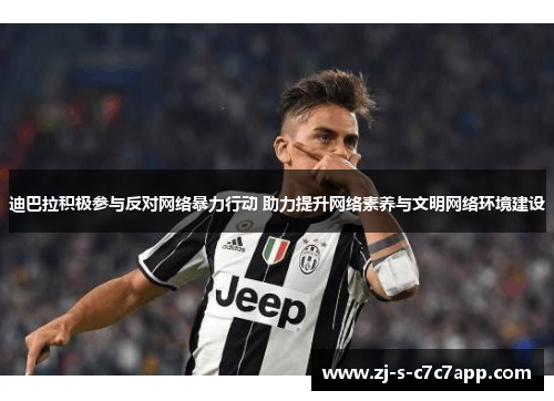 迪巴拉积极参与反对网络暴力行动 助力提升网络素养与文明网络环境建设 迪巴拉积极参与反对网络暴力行动 助力提升网络素养与文明网络环境建设