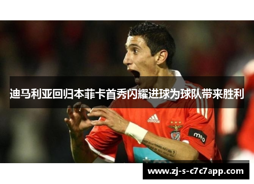 迪马利亚回归本菲卡首秀闪耀进球为球队带来胜利 迪马利亚回归本菲卡首秀闪耀进球为球队带来胜利