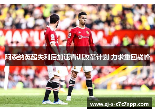 阿森纳英超失利后加速青训改革计划 力求重回巅峰 阿森纳英超失利后加速青训改革计划 力求重回巅峰